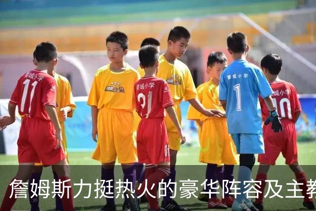 詹姆斯力挺热火的豪华阵容及主教练！他本可在这无缝衔接安然退役